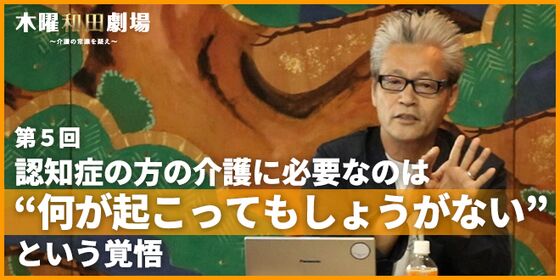 認知症の方の介護に必要なのは“何が起こってもしょうがない”という覚悟